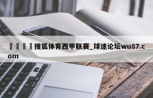 🍢搜狐体育西甲联赛_球迷论坛wu87.com