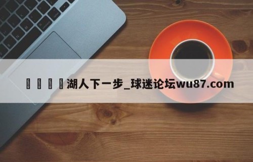 🍢湖人下一步_球迷论坛wu87.com