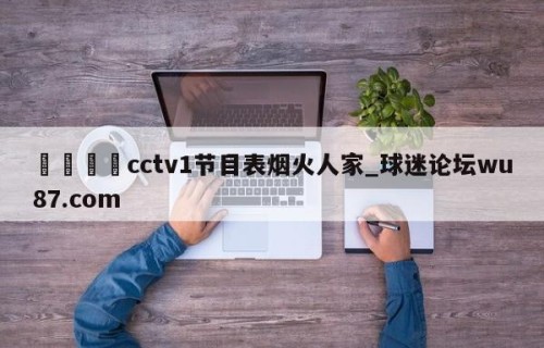 🍢cctv1节目表烟火人家_球迷论坛wu87.com