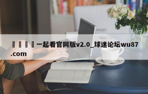 🍢一起看官网版v2.0_球迷论坛wu87.com