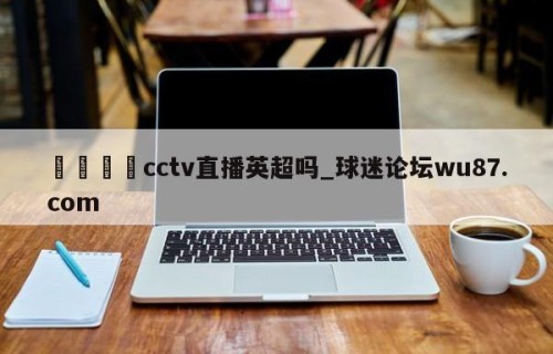 🍢cctv直播英超吗_球迷论坛wu87.com