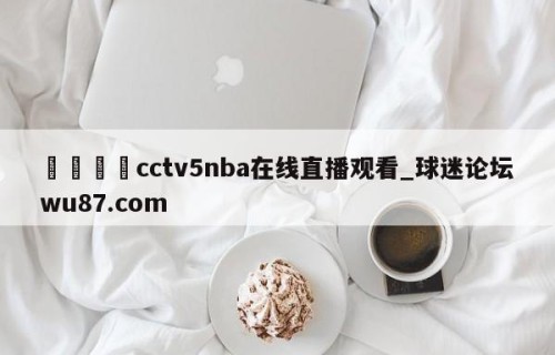 🍢cctv5nba在线直播观看_球迷论坛wu87.com