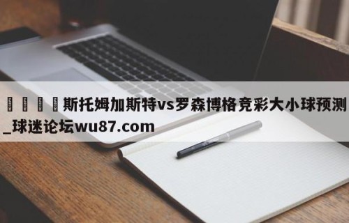 🍢斯托姆加斯特vs罗森博格竞彩大小球预测_球迷论坛wu87.com