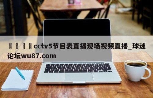🍢cctv5节目表直播现场视频直播_球迷论坛wu87.com