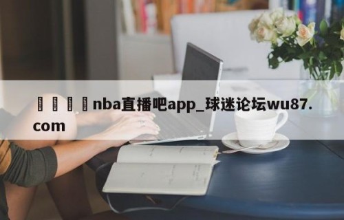 🍢nba直播吧app_球迷论坛wu87.com