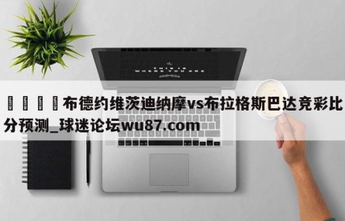 🍢布德约维茨迪纳摩vs布拉格斯巴达竞彩比分预测_球迷论坛wu87.com