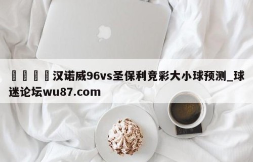 🍢汉诺威96vs圣保利竞彩大小球预测_球迷论坛wu87.com