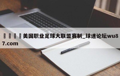 🍢美国职业足球大联盟赛制_球迷论坛wu87.com