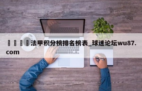 🍢法甲积分榜排名榜表_球迷论坛wu87.com