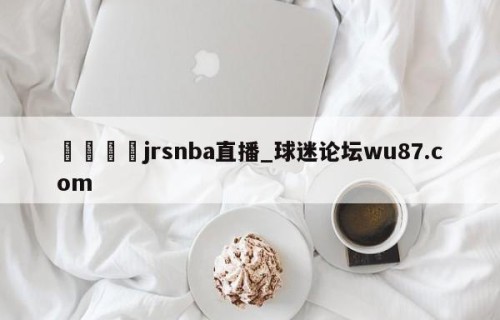 🍢jrsnba直播_球迷论坛wu87.com