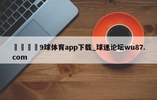 🍢9球体育app下载_球迷论坛wu87.com
