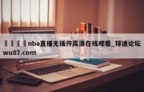 🍢nba直播无插件高清在线观看_球迷论坛wu87.com