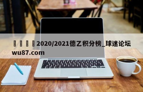 🍢2020/2021德乙积分榜_球迷论坛wu87.com