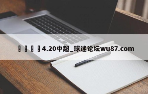 🍢4.20中超_球迷论坛wu87.com