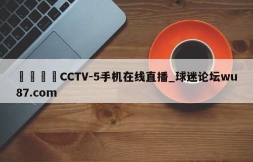 🍢CCTV-5手机在线直播_球迷论坛wu87.com