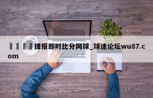 🍢捷报即时比分网球_球迷论坛wu87.com