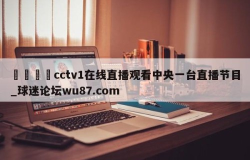 🍢cctv1在线直播观看中央一台直播节目_球迷论坛wu87.com