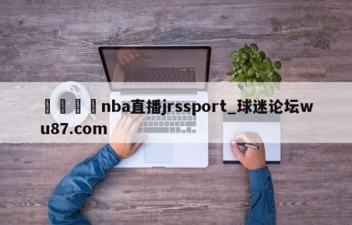 🍢nba直播jrssport_球迷论坛wu87.com