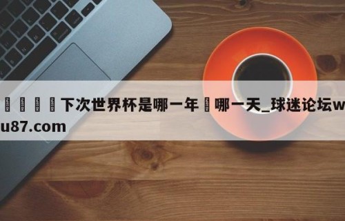 🍢下次世界杯是哪一年旳哪一天_球迷论坛wu87.com
