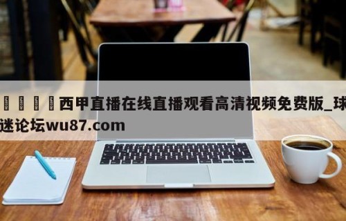 🍢西甲直播在线直播观看高清视频免费版_球迷论坛wu87.com
