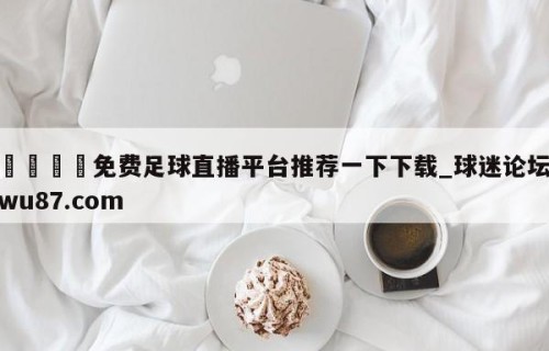 🍢免费足球直播平台推荐一下下载_球迷论坛wu87.com