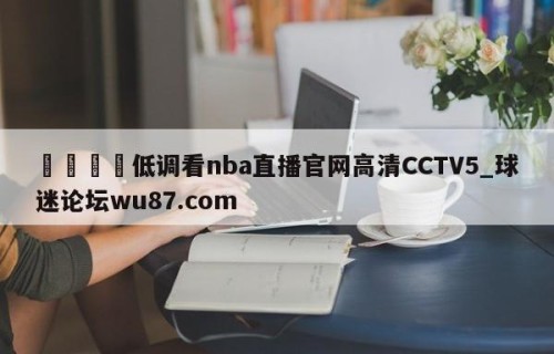 🍢低调看nba直播官网高清CCTV5_球迷论坛wu87.com