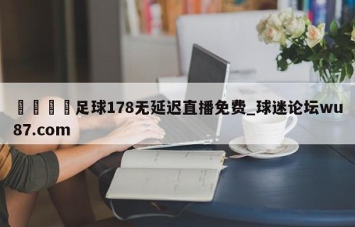 🍢足球178无延迟直播免费_球迷论坛wu87.com
