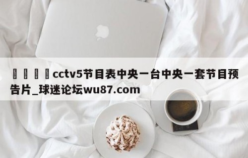 🍢cctv5节目表中央一台中央一套节目预告片_球迷论坛wu87.com