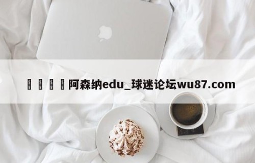 🍢阿森纳edu_球迷论坛wu87.com