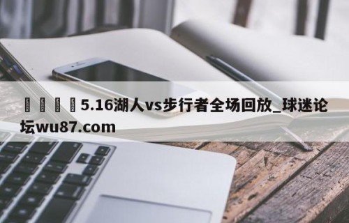 🍢5.16湖人vs步行者全场回放_球迷论坛wu87.com