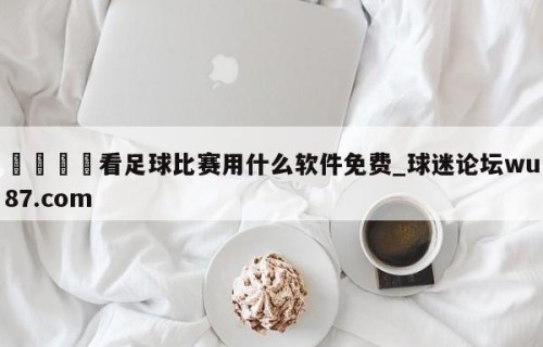 🍢看足球比赛用什么软件免费_球迷论坛wu87.com