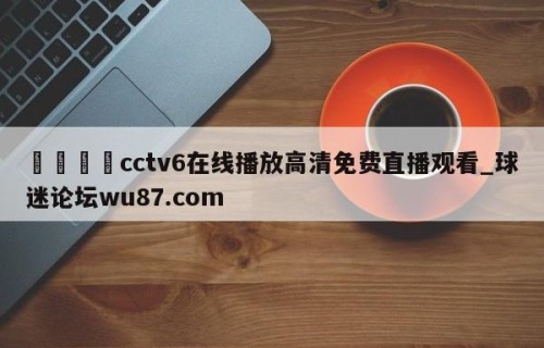 🍢cctv6在线播放高清免费直播观看_球迷论坛wu87.com