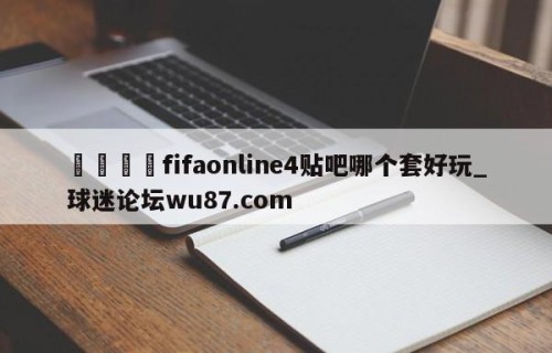 🍢fifaonline4贴吧哪个套好玩_球迷论坛wu87.com