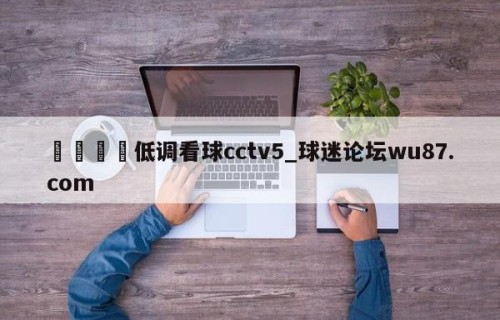 🍢低调看球cctv5_球迷论坛wu87.com