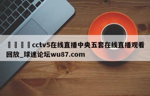 🍢cctv5在线直播中央五套在线直播观看回放_球迷论坛wu87.com