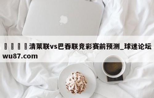 🍢清莱联vs巴吞联竞彩赛前预测_球迷论坛wu87.com