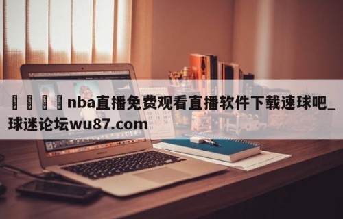 🍢nba直播免费观看直播软件下载速球吧_球迷论坛wu87.com