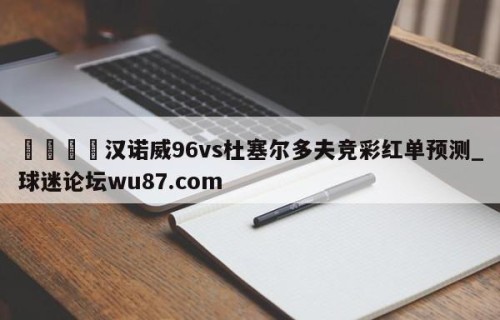 🍢汉诺威96vs杜塞尔多夫竞彩红单预测_球迷论坛wu87.com