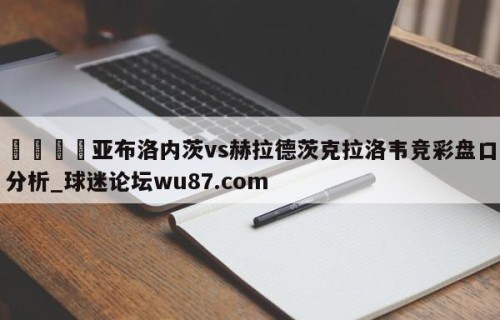 🍢亚布洛内茨vs赫拉德茨克拉洛韦竞彩盘口分析_球迷论坛wu87.com
