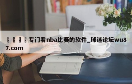🍢专门看nba比赛的软件_球迷论坛wu87.com