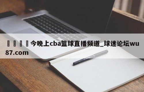 🍢今晚上cba篮球直播频道_球迷论坛wu87.com
