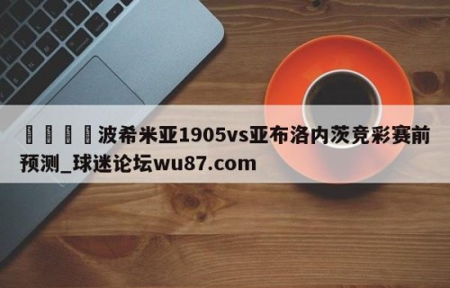 🍢波希米亚1905vs亚布洛内茨竞彩赛前预测_球迷论坛wu87.com