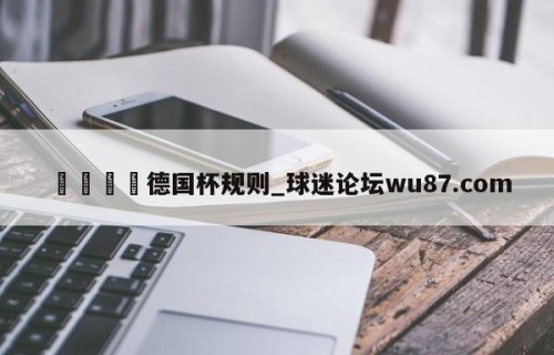 🍢德国杯规则_球迷论坛wu87.com