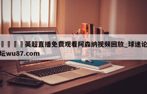 🍢英超直播免费观看阿森纳视频回放_球迷论坛wu87.com