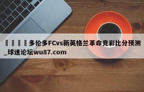 🍢多伦多FCvs新英格兰革命竞彩比分预测_球迷论坛wu87.com
