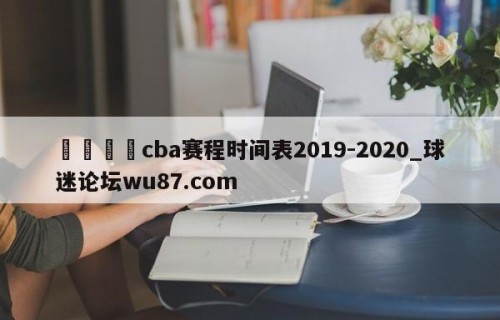 🍢cba赛程时间表2019-2020_球迷论坛wu87.com