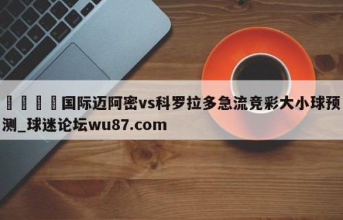 🍢国际迈阿密vs科罗拉多急流竞彩大小球预测_球迷论坛wu87.com