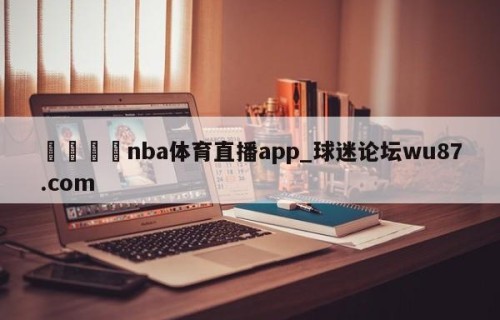 🍢nba体育直播app_球迷论坛wu87.com