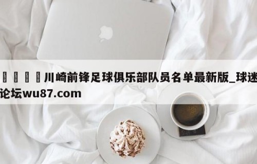 🍢川崎前锋足球俱乐部队员名单最新版_球迷论坛wu87.com