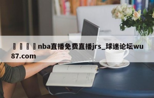🍢nba直播免费直播jrs_球迷论坛wu87.com